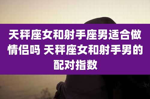 天秤座女和射手座男适合做情侣吗 天秤座女和射手男的配对指数