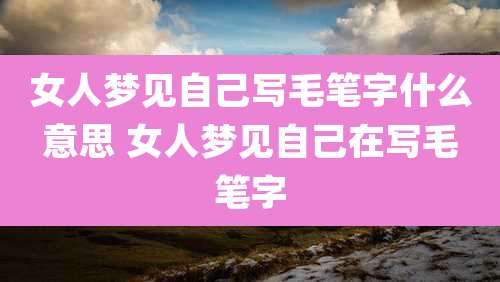 女人梦见自己写毛笔字什么意思 女人梦见自己在写毛笔字