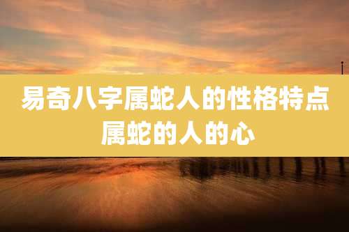 易奇八字属蛇人的性格特点 属蛇的人的心