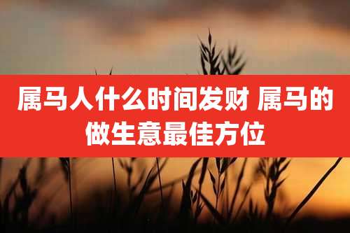 属马人什么时间发财 属马的做生意最佳方位