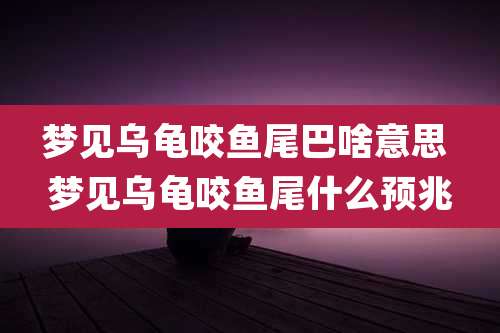 梦见乌龟咬鱼尾巴啥意思 梦见乌龟咬鱼尾什么预兆