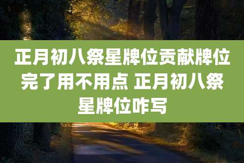 正月初八祭星牌位贡献牌位完了用不用点 正月初八祭星牌位咋写