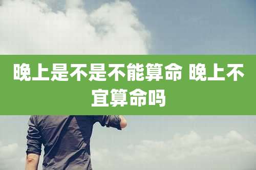 晚上是不是不能算命 晚上不宜算命吗