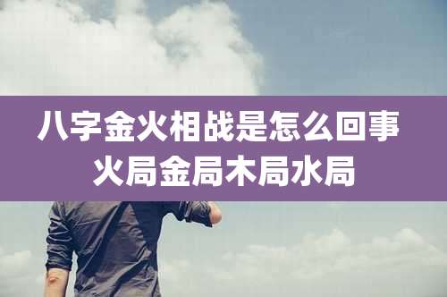 八字金火相战是怎么回事 火局金局木局水局