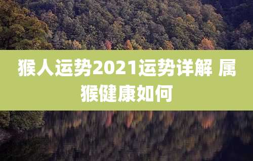 猴人运势2021运势详解 属猴健康如何