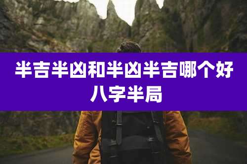 半吉半凶和半凶半吉哪个好 八字半局