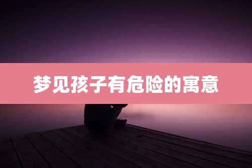 梦见孩子有危险的寓意