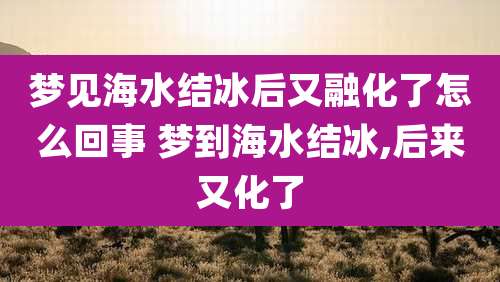梦见海水结冰后又融化了怎么回事 梦到海水结冰,后来又化了