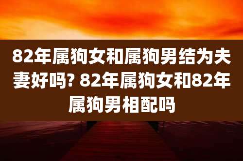 82年属狗女和属狗男结为夫妻好吗? 82年属狗女和82年属狗男相配吗