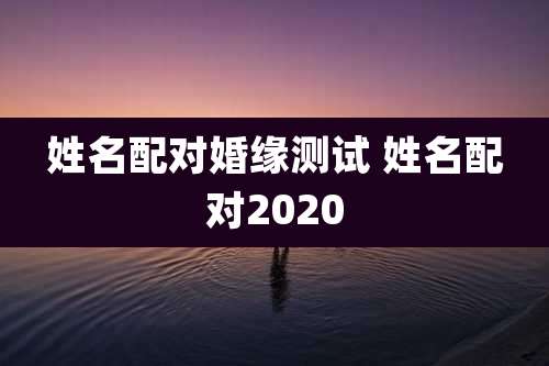 姓名配对婚缘测试 姓名配对2020