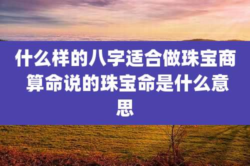 什么样的八字适合做珠宝商 算命说的珠宝命是什么意思