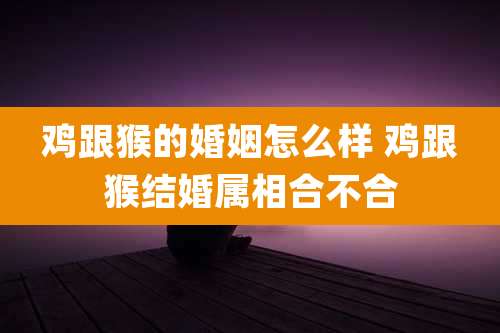 鸡跟猴的婚姻怎么样 鸡跟猴结婚属相合不合