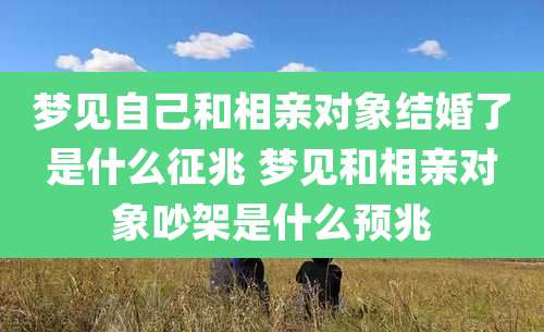 梦见自己和相亲对象结婚了是什么征兆 梦见和相亲对象吵架是什么预兆