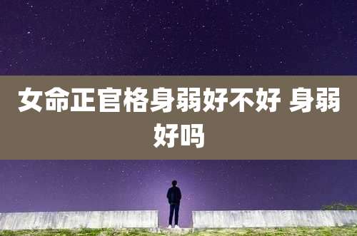 女命正官格身弱好不好 身弱好吗