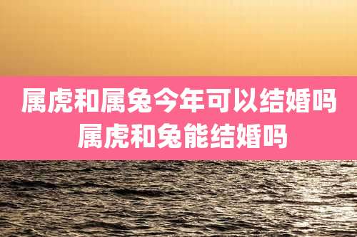属虎和属兔今年可以结婚吗 属虎和兔能结婚吗