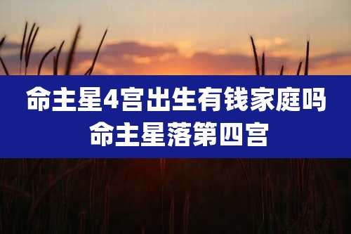 命主星4宫出生有钱家庭吗 命主星落第四宫