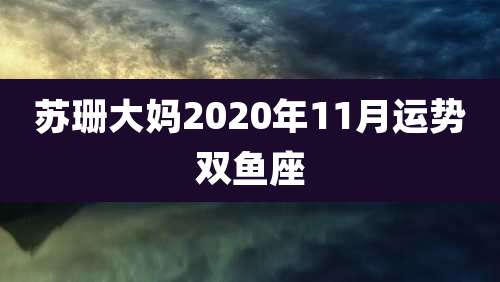 苏珊大妈2020年11月运势双鱼座