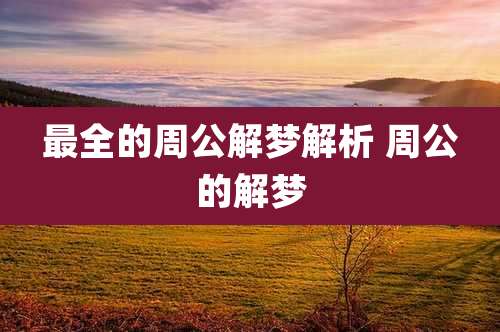 最全的周公解梦解析 周公的解梦