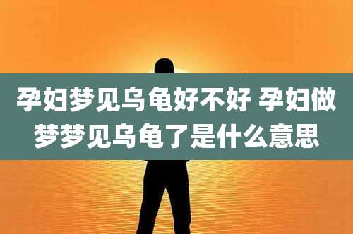 孕妇梦见乌龟好不好 孕妇做梦梦见乌龟了是什么意思