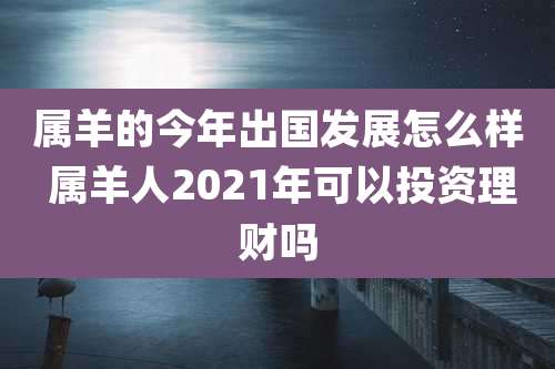 属羊的今年出国发展怎么样 属羊人2021年可以投资理财吗