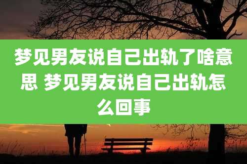 梦见男友说自己出轨了啥意思 梦见男友说自己出轨怎么回事
