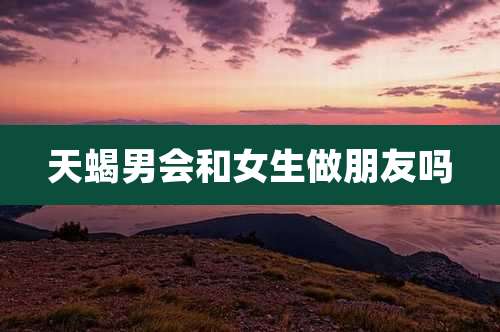 天蝎男会和女生做朋友吗