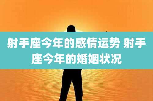射手座今年的感情运势 射手座今年的婚姻状况