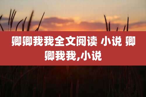 卿卿我我全文阅读 小说 卿卿我我,小说