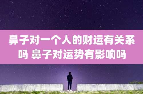 鼻子对一个人的财运有关系吗 鼻子对运势有影响吗