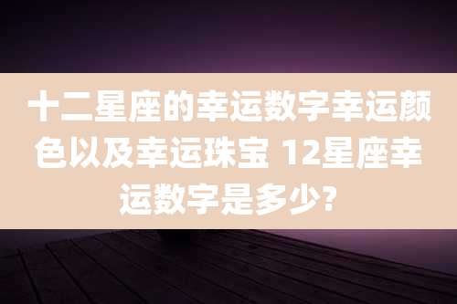十二星座的幸运数字幸运颜色以及幸运珠宝 12星座幸运数字是多少?