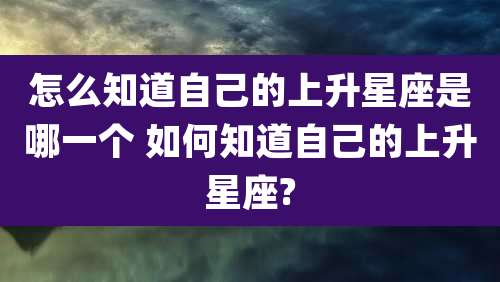 怎么知道自己的上升星座是哪一个 如何知道自己的上升星座?