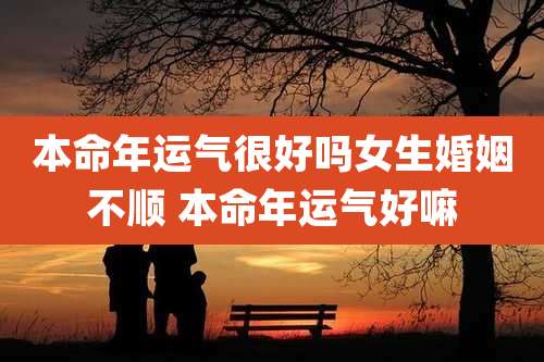 本命年运气很好吗女生婚姻不顺 本命年运气好嘛