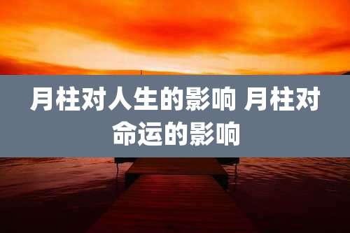 月柱对人生的影响 月柱对命运的影响