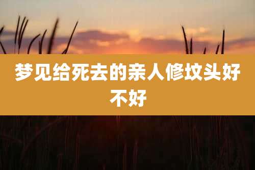 梦见给死去的亲人修坟头好不好