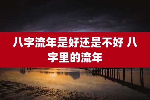八字流年是好还是不好 八字里的流年