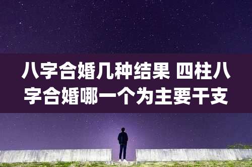 八字合婚几种结果 四柱八字合婚哪一个为主要干支