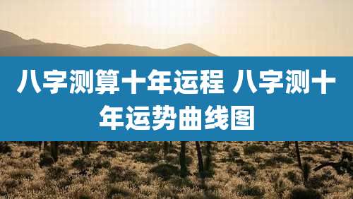 八字测算十年运程 八字测十年运势曲线图