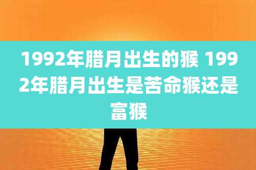 1992年腊月出生的猴 1992年腊月出生是苦命猴还是富猴