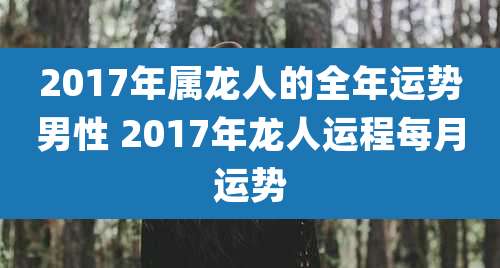 2017年属龙人的全年运势男性 2017年龙人运程每月运势