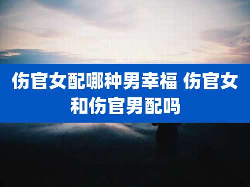 伤官女配哪种男幸福 伤官女和伤官男配吗
