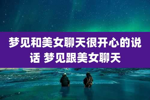 梦见和美女聊天很开心的说话 梦见跟美女聊天