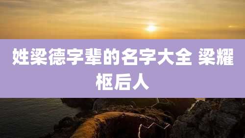 姓梁德字辈的名字大全 梁耀枢后人