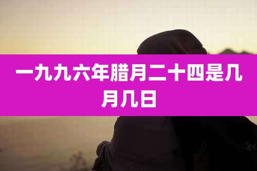 一九九六年腊月二十四是几月几日