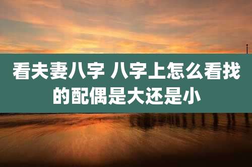 看夫妻八字 八字上怎么看找的配偶是大还是小