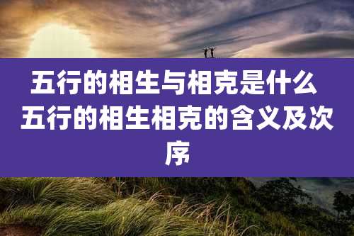 五行的相生与相克是什么 五行的相生相克的含义及次序