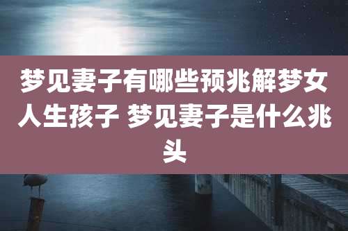 梦见妻子有哪些预兆解梦女人生孩子 梦见妻子是什么兆头