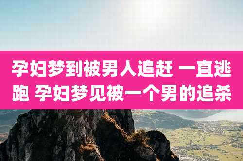 孕妇梦到被男人追赶 一直逃跑 孕妇梦见被一个男的追杀