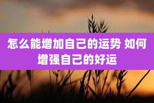 怎么能增加自己的运势 如何增强自己的好运