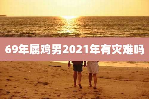 69年属鸡男2021年有灾难吗
