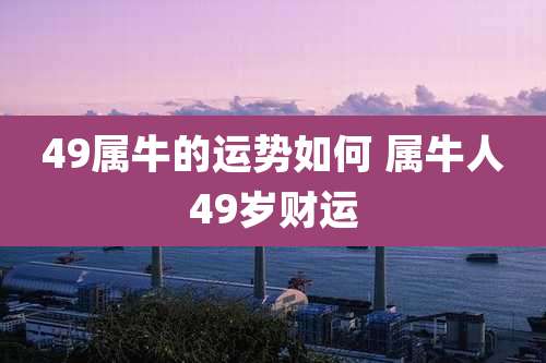 49属牛的运势如何 属牛人49岁财运
